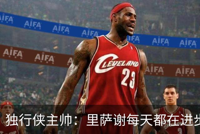 独行侠主帅：里萨谢每天都在进步 NBA不会20岁就放弃一个球员