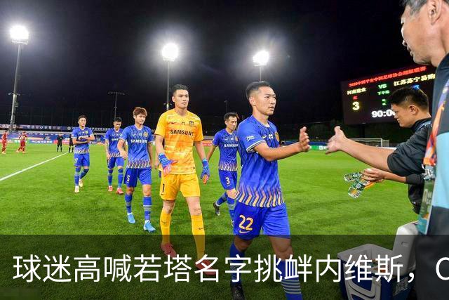 球迷高喊若塔名字挑衅内维斯，C罗震怒：必须严惩这种行为