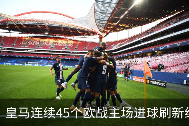 皇马连续45个欧战主场进球刷新纪录！近90个主场仅被中央陆军零封