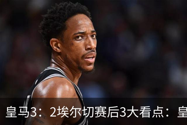 皇马3：2埃尔切赛后3大看点：皇马下半场崩盘成习惯；奇兵埃斯皮引援超值，再救主！