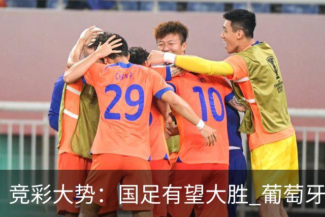 竞彩大势：国足有望大胜 葡萄牙赢球可期