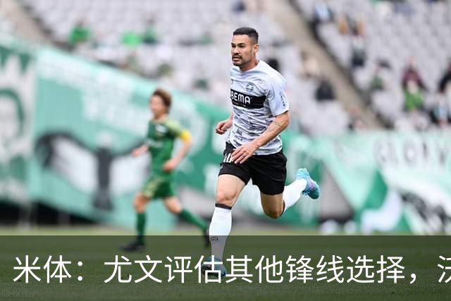 米体：尤文评估其他锋线选择，沃尔特马德受质疑