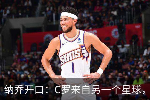 纳乔开口：C罗来自另一个星球，维尼修斯不该被这样对待