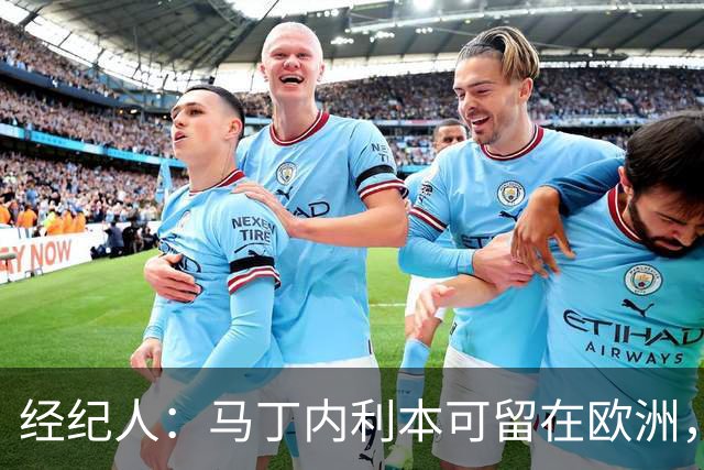 经纪人：马丁内利本可留在欧洲，但他想换个环境