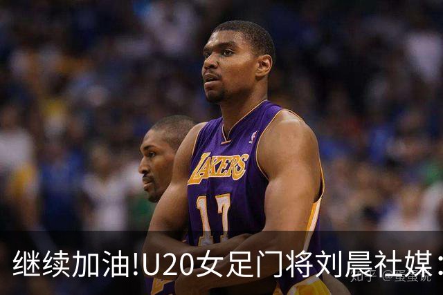 继续加油!U20女足门将刘晨社媒：看清和世界强队的差距，努力追赶