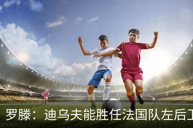 罗滕：迪乌夫能胜任法国队左后卫，他比特吕费尔更出色