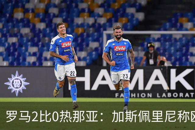 罗马2比0热那亚：加斯佩里尼称欧冠4比3失利后反弹无悬念