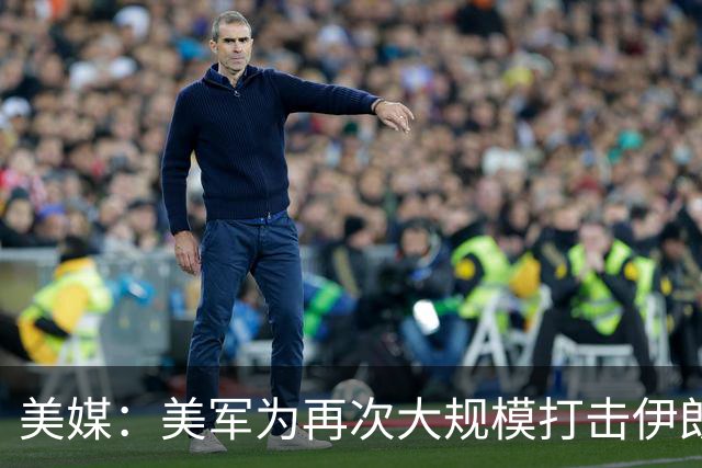 美媒：美军为再次大规模打击伊朗做准备