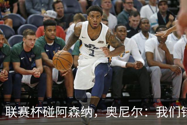 联赛杯碰阿森纳，奥尼尔：我们错过一次，这次要拼尽全力