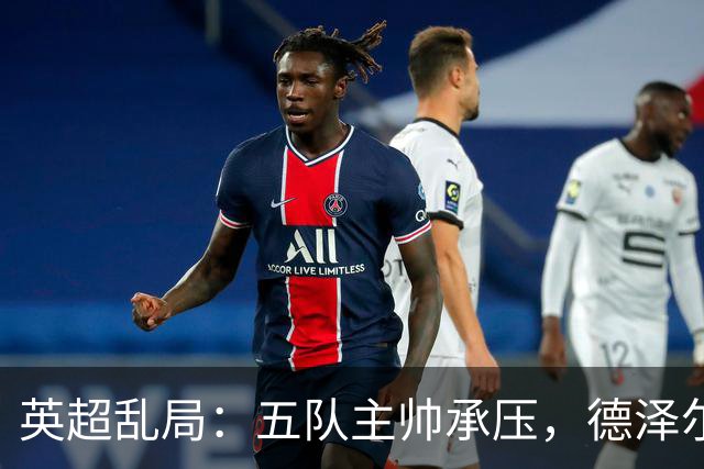 英超乱局：五队主帅承压，德泽尔比处境最危险，卡里克下课呼声高