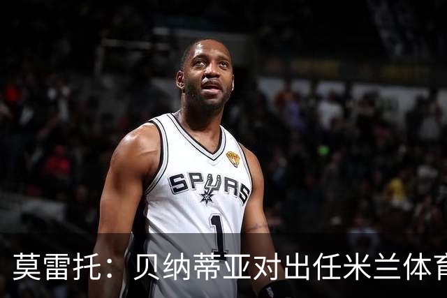 莫雷托：贝纳蒂亚对出任米兰体育总监表达了极大开放态度