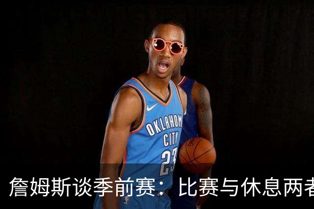 詹姆斯谈季前赛：比赛与休息两者都至关重要 找找节奏&但无需过度