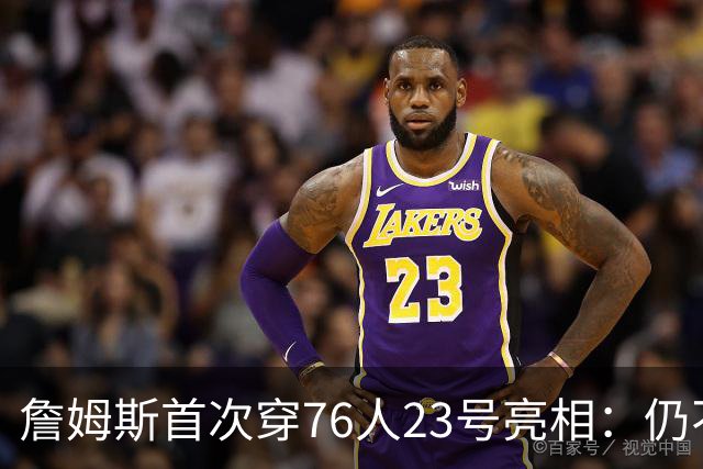 詹姆斯首次穿76人23号亮相：仍不确定何时退役 坦言自己能胜任一切