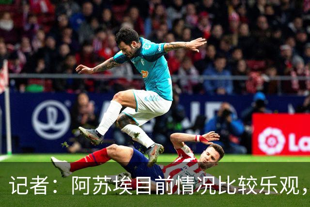 记者：阿苏埃目前情况比较乐观，未出现脑震荡和颈椎损伤