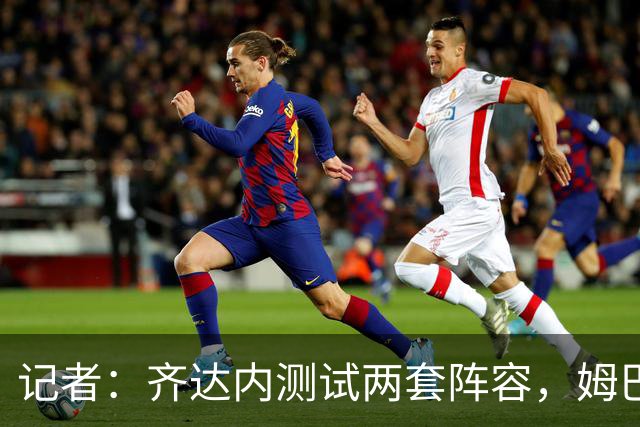 记者：齐达内测试两套阵容，姆巴佩缺席训练巴尔科拉赋予双重角色