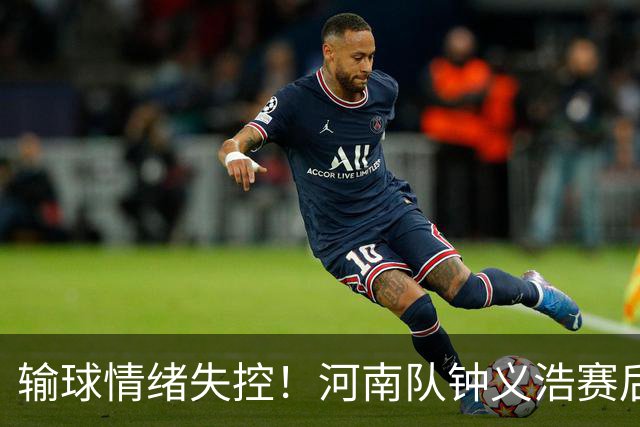 输球情绪失控！河南队钟义浩赛后和球迷对峙，深夜致歉： 我冲动了