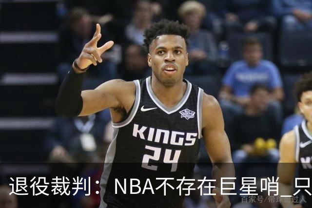 退役裁判：NBA不存在巨星哨 只是乔丹&科比&詹姆斯比常人更懂规则