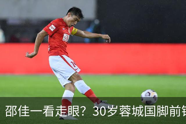 邵佳一看走眼？30岁蓉城国脚前锋尴尬：90分钟0射门，中超20场0球
