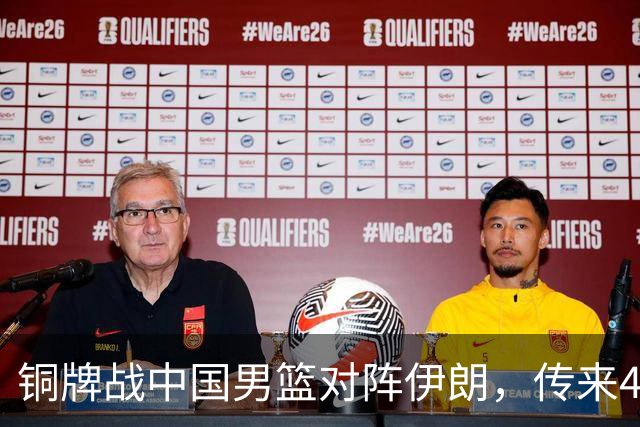 铜牌战中国男篮对阵伊朗，传来4好消息和2坏消息，男篮赢球有戏