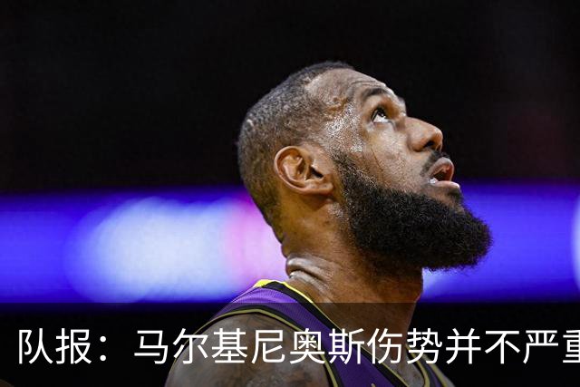 队报：马尔基尼奥斯伤势并不严重，初步诊断排除了严重伤情
