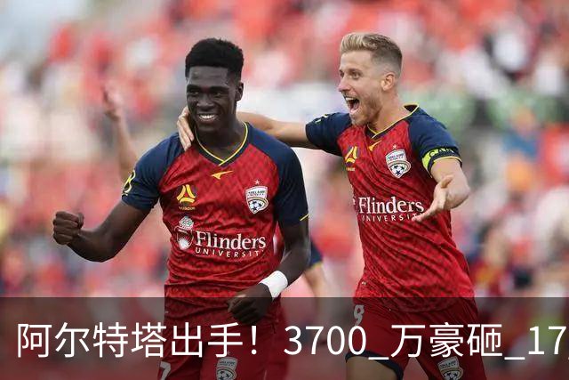 阿尔特塔出手！3700 万豪砸 17 岁天才！阿森纳冬窗锁定未来巨星