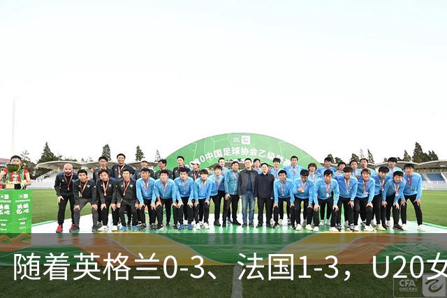 随着英格兰0-3、法国1-3，U20女足世界杯8强已诞生6席：亚洲仅1队