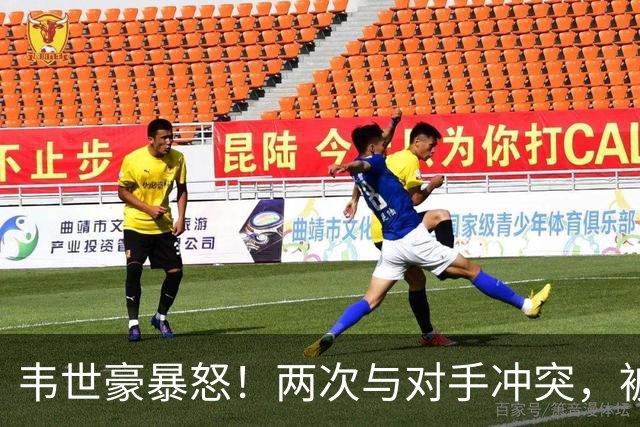韦世豪暴怒！两次与对手冲突，被推搡后推人染黄，怒怼主裁判