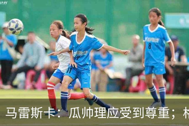 马雷斯卡：瓜帅理应受到尊重；格伊将来肯定有可能成为队长
