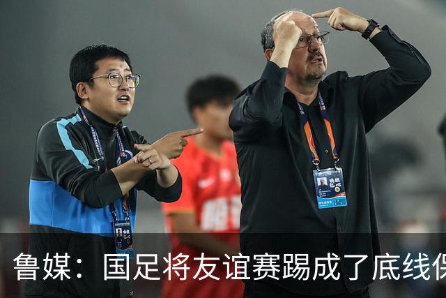 鲁媒：国足将友谊赛踢成了底线保卫战，不能拿惨败当学费