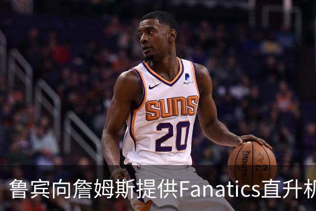 鲁宾向詹姆斯提供Fanatics直升机，供其往返费城与纽约