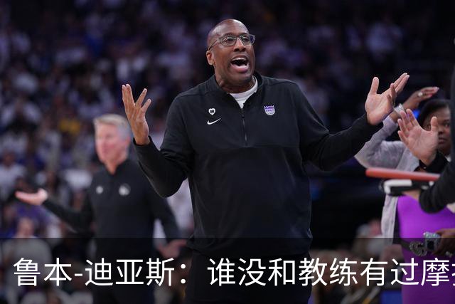 鲁本-迪亚斯：谁没和教练有过摩擦或感到过失望？别看得太重
