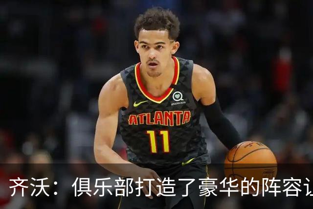 齐沃：俱乐部打造了豪华的阵容让我陷入烦恼，我需要让每个人出场