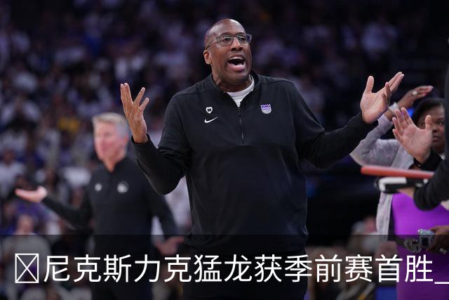 🏀尼克斯力克猛龙获季前赛首胜 布伦森20+7 伦纳德6分