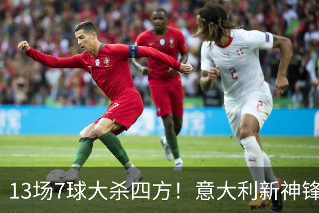 13场7球大杀四方！意大利新神锋诞生，皮奥在国米却难抢主力