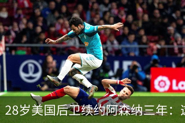 28岁美国后卫续约阿森纳三年：这是很容易的决定