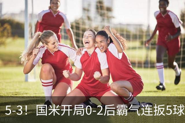 5-3！国米开局0-2后霸气连扳5球逆转 意甲开局4连胜 下轮榜首大战