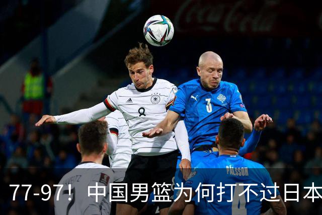 77-97！中国男篮为何打不过日本队？崔永熙毫不避讳说出原因，说得很实在