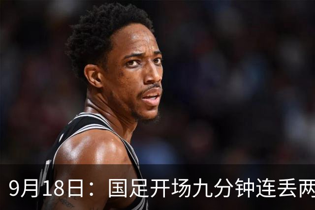 9月18日：国足开场九分钟连丢两球中场形同虚设：向前传球成功率暴跌至41%主帅当众承认