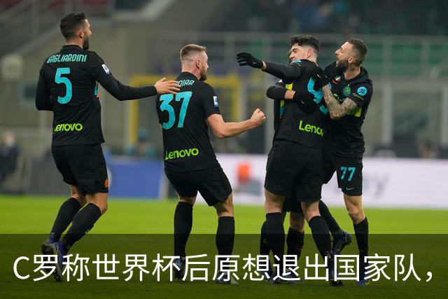C罗称世界杯后原想退出国家队，但得到足协主席挽留和新帅计划