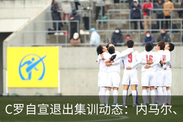 C罗自宣退出集训动态：内马尔、莫德里奇点赞，目前已超700万点赞