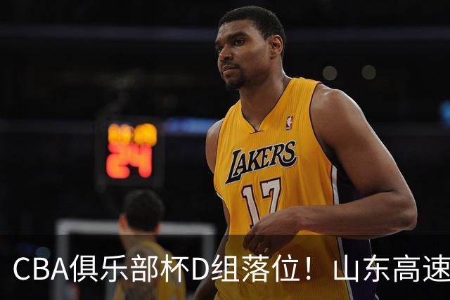 CBA俱乐部杯D组落位！山东高速身陷死亡之组，全力冲击小组出线