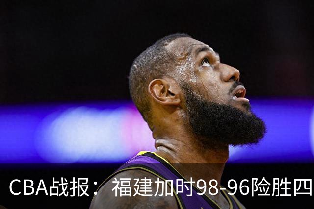 CBA战报：福建加时98-96险胜四川，邹阳22+5