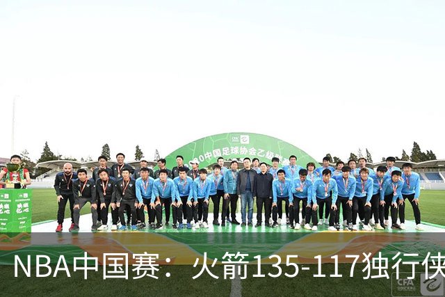 NBA中国赛：火箭135-117独行侠，杜兰特15分，弗拉格半场19+6