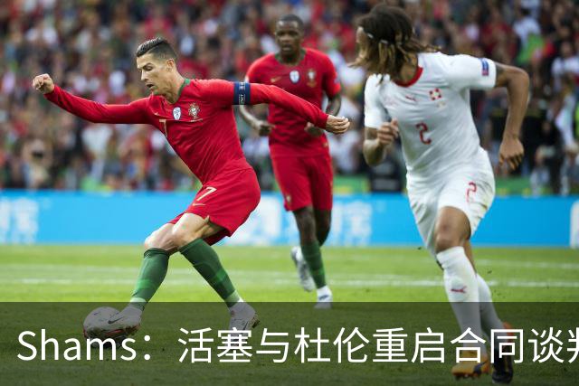 Shams：活塞与杜伦重启合同谈判 目前活塞报价提高至5年2亿！
